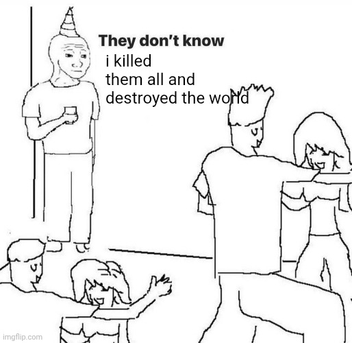 They dont know "....." | i killed them all and destroyed the world | image tagged in they dont know,sans of topic | made w/ Imgflip meme maker