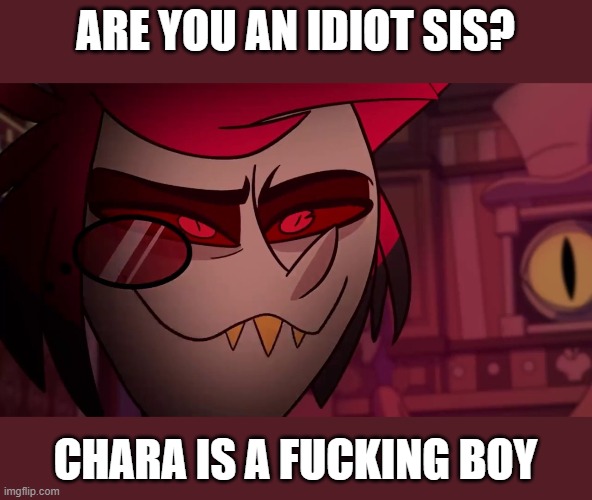 Alastor | ARE YOU AN IDIOT SIS? CHARA IS A FUCKING BOY | image tagged in alastor | made w/ Imgflip meme maker
