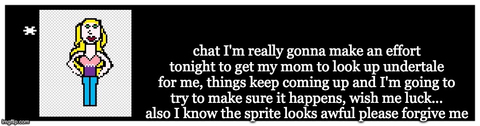 Viviella textbox | chat I'm really gonna make an effort tonight to get my mom to look up undertale for me, things keep coming up and I'm going to try to make sure it happens, wish me luck... also I know the sprite looks awful please forgive me | image tagged in viviella textbox | made w/ Imgflip meme maker