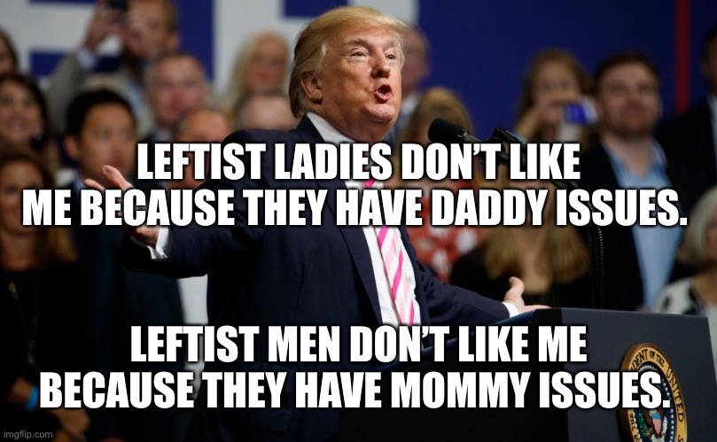 Examine yourself, it can’t be all Trumps fault. | LEFTIST LADIES DON’T LIKE ME BECAUSE THEY HAVE DADDY ISSUES. LEFTIST MEN DON’T LIKE ME BECAUSE THEY HAVE MOMMY ISSUES. | image tagged in trump who knew | made w/ Imgflip meme maker