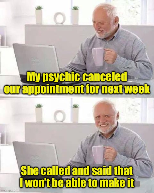 Hide the Pain Harold | My psychic canceled our appointment for next week; She called and said that I won’t be able to make it | image tagged in memes,hide the pain harold | made w/ Imgflip meme maker