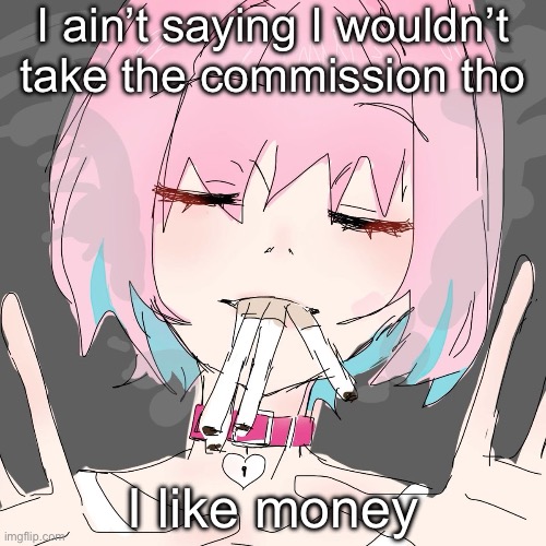 Referring to last post | I ain’t saying I wouldn’t take the commission tho; I like money | image tagged in riamu yumemi | made w/ Imgflip meme maker