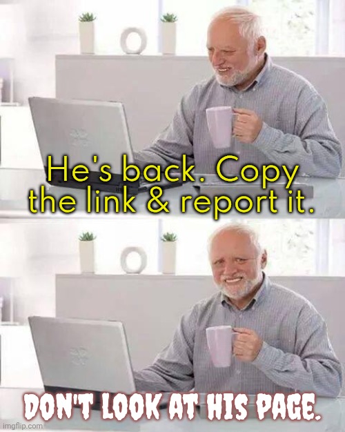 I've already reported him. | He's back. Copy the link & report it. Don't look at his page. | image tagged in memes,hide the pain harold,jeffrey,stone | made w/ Imgflip meme maker