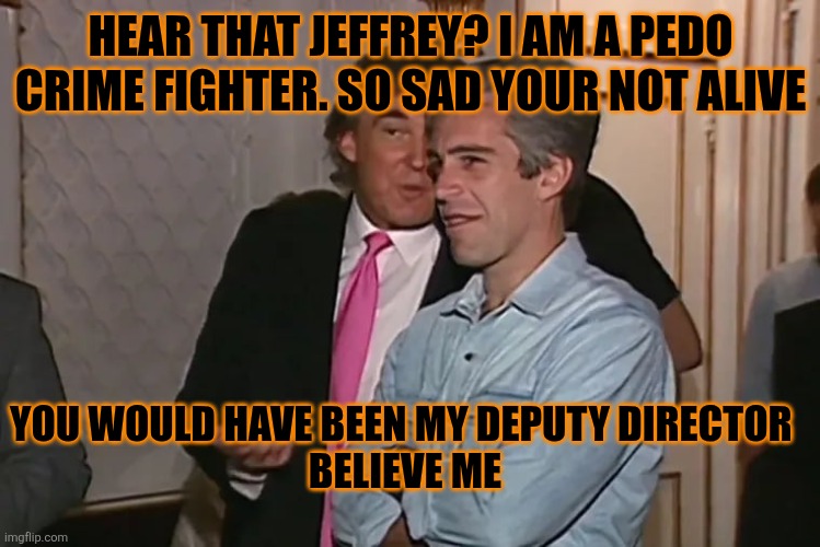 Trump and his 15-year business partner, Jeffrey Epstein. | HEAR THAT JEFFREY? I AM A PEDO CRIME FIGHTER. SO SAD YOUR NOT ALIVE YOU WOULD HAVE BEEN MY DEPUTY DIRECTOR 
BELIEVE ME | image tagged in trump and his 15-year business partner jeffrey epstein | made w/ Imgflip meme maker