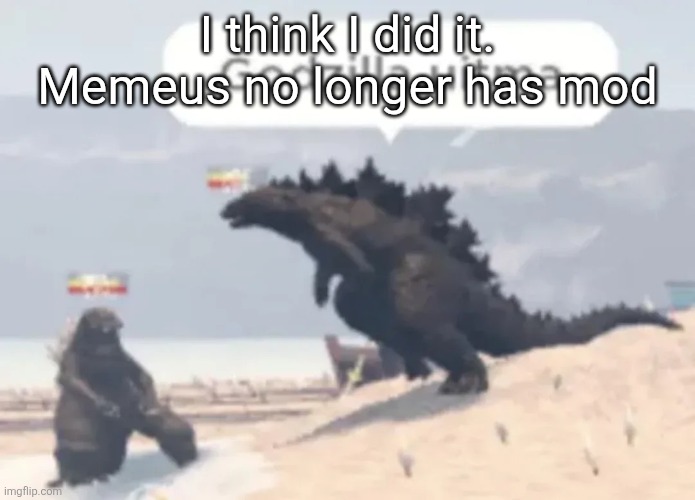 Godzilla uitma | I think I did it. Memeus no longer has mod | image tagged in godzilla uitma | made w/ Imgflip meme maker