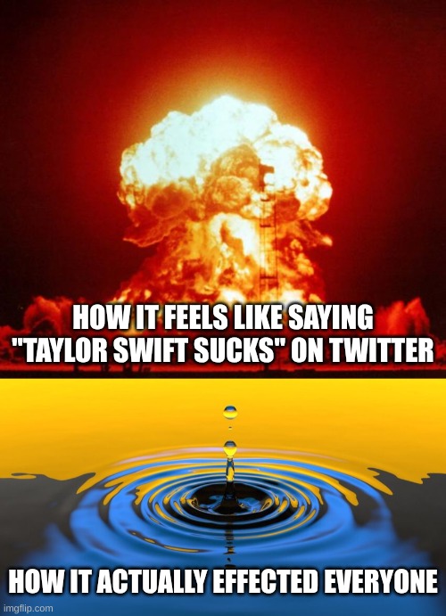 it's not funny these days | HOW IT FEELS LIKE SAYING "TAYLOR SWIFT SUCKS" ON TWITTER; HOW IT ACTUALLY EFFECTED EVERYONE | image tagged in nuke | made w/ Imgflip meme maker