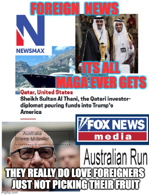Murdoch and the Sheik | FOREIGN  NEWS; ITS ALL MAGA EVER GETS; THEY REALLY DO LOVE FOREIGNERS 
JUST NOT PICKING THEIR FRUIT | image tagged in foreign news is all maga has | made w/ Imgflip meme maker