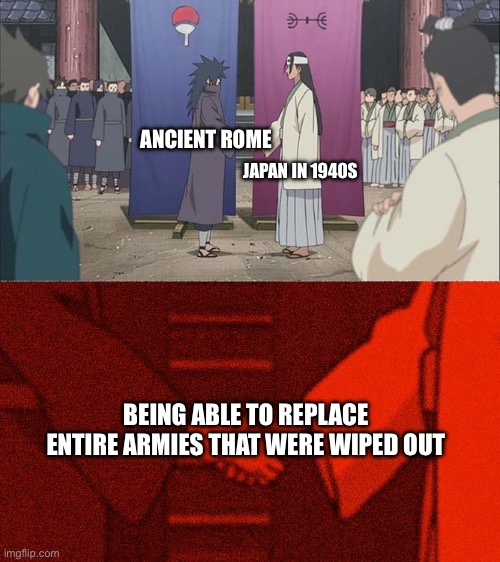 I hope this was funny | ANCIENT ROME; JAPAN IN 1940S; BEING ABLE TO REPLACE ENTIRE ARMIES THAT WERE WIPED OUT | image tagged in handshake between madara and hashirama,rome,japan,ww2,history,history memes | made w/ Imgflip meme maker