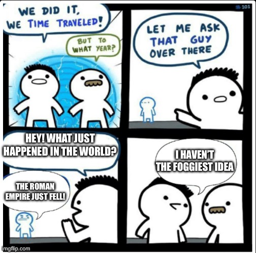 Which one? | HEY! WHAT JUST HAPPENED IN THE WORLD? I HAVEN’T THE FOGGIEST IDEA; THE ROMAN EMPIRE JUST FELL! | image tagged in time travel,rome,historical meme,history,history memes | made w/ Imgflip meme maker