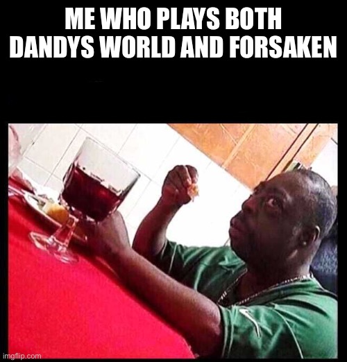 black man eating | ME WHO PLAYS BOTH DANDYS WORLD AND FORSAKEN | image tagged in black man eating | made w/ Imgflip meme maker