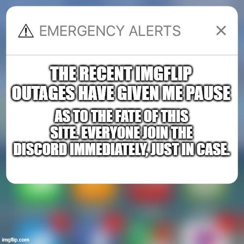 Imgflip is in danger | THE RECENT IMGFLIP OUTAGES HAVE GIVEN ME PAUSE; AS TO THE FATE OF THIS SITE. EVERYONE JOIN THE DISCORD IMMEDIATELY, JUST IN CASE. | image tagged in emergency alert | made w/ Imgflip meme maker