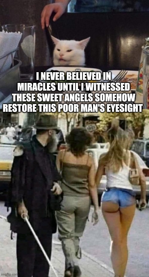 I NEVER BELIEVED IN MIRACLES UNTIL I WITNESSED THESE SWEET ANGELS SOMEHOW RESTORE THIS POOR MAN'S EYESIGHT | image tagged in smudge that darn cat | made w/ Imgflip meme maker