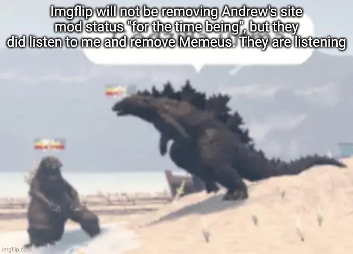 Godzilla uitma | Imgflip will not be removing Andrew's site mod status "for the time being", but they did listen to me and remove Memeus. They are listening | image tagged in godzilla uitma | made w/ Imgflip meme maker