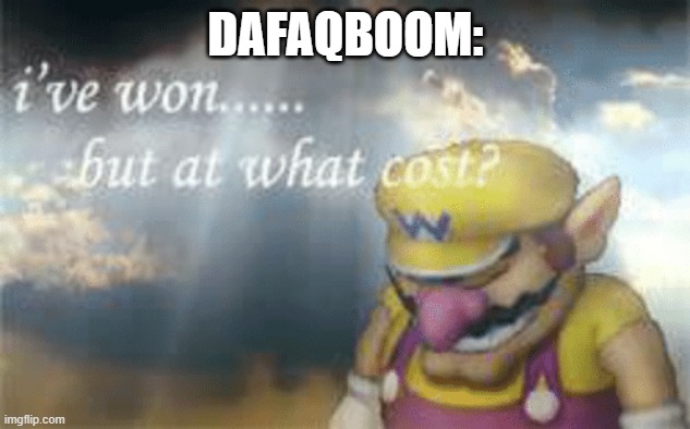 I've won but at what cost? | DAFAQBOOM: | image tagged in i've won but at what cost | made w/ Imgflip meme maker