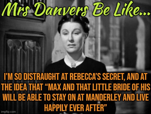 Mrs Danvers Be Like... I'm So Distraught | Mrs Danvers Be Like... I'M SO DISTRAUGHT AT REBECCA’S SECRET, AND AT
THE IDEA THAT “MAX AND THAT LITTLE BRIDE OF HIS
WILL BE ABLE TO STAY ON AT MANDERLEY AND LIVE
HAPPILY EVER AFTER” | image tagged in rebecca,alfred hitchcock,horror movies,horror,hollywood,movie quotes | made w/ Imgflip meme maker