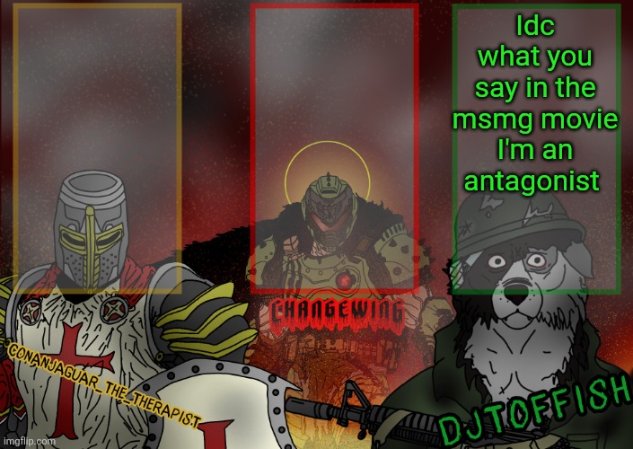 The Fist of Konshu, DJTO, and Conanjaguar shared template | Idc what you say in the msmg movie I'm an antagonist | image tagged in the fist of konshu djto and conanjaguar shared template | made w/ Imgflip meme maker