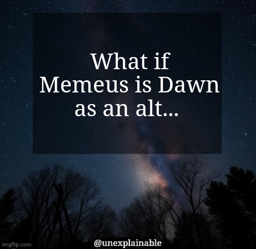 just a thought to ponder on | What if Memeus is Dawn as an alt... | image tagged in it's simply unexplainable | made w/ Imgflip meme maker