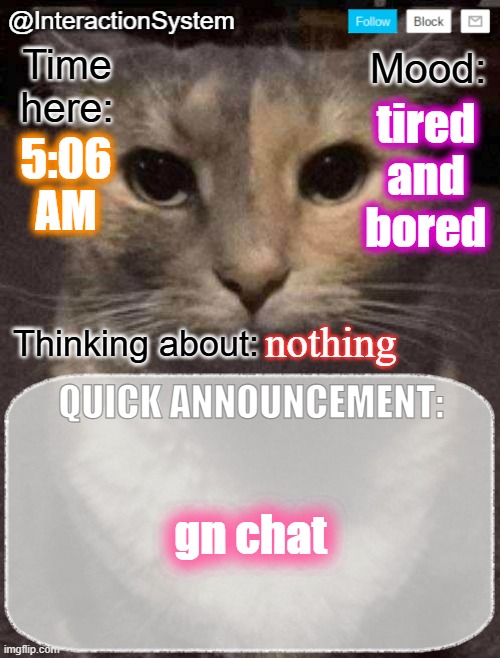 InteractionSystem's Quick Announcement Template | tired and bored; 5:06
AM; nothing; gn chat | image tagged in interactionsystem's quick announcement template,sans of topic | made w/ Imgflip meme maker
