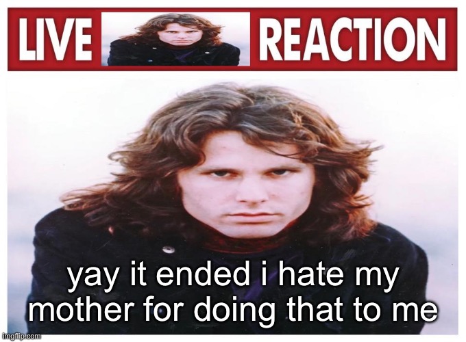 live Jim Morrison reaction | yay it ended i hate my mother for doing that to me | image tagged in live jim morrison reaction | made w/ Imgflip meme maker