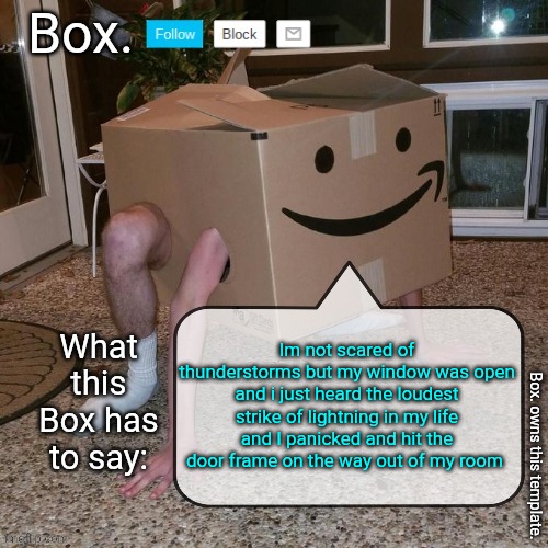 Evening all | Im not scared of thunderstorms but my window was open and i just heard the loudest strike of lightning in my life and I panicked and hit the door frame on the way out of my room | image tagged in box announcement template | made w/ Imgflip meme maker