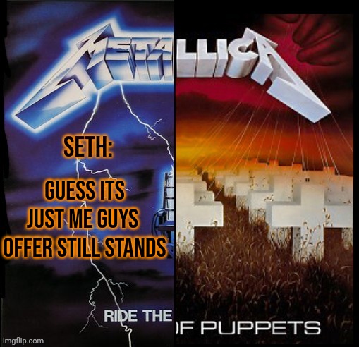 Seth Metallica Shared temp | GUESS ITS JUST ME GUYS 
OFFER STILL STANDS | image tagged in seth metallica shared temp | made w/ Imgflip meme maker