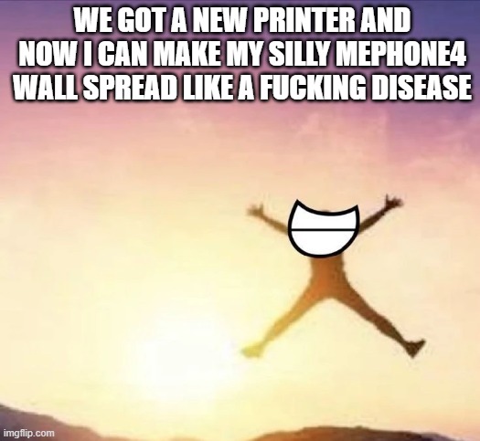 yippee!!! | WE GOT A NEW PRINTER AND NOW I CAN MAKE MY SILLY MEPHONE4 WALL SPREAD LIKE A FUCKING DISEASE | image tagged in yippee | made w/ Imgflip meme maker