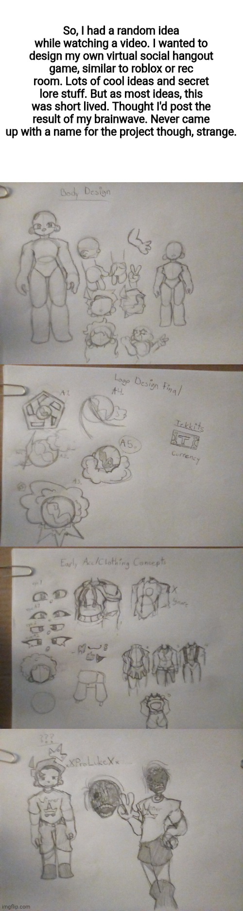 Have no clue how I got here. (Anyways back sci-fi stuff might do or smthing idk) | So, I had a random idea while watching a video. I wanted to design my own virtual social hangout game, similar to roblox or rec room. Lots of cool ideas and secret lore stuff. But as most ideas, this was short lived. Thought I'd post the result of my brainwave. Never came up with a name for the project though, strange. | made w/ Imgflip meme maker