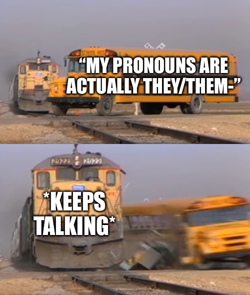 I hate it when this happens | “MY PRONOUNS ARE ACTUALLY THEY/THEM-”; *KEEPS TALKING* | image tagged in a train hitting a school bus | made w/ Imgflip meme maker