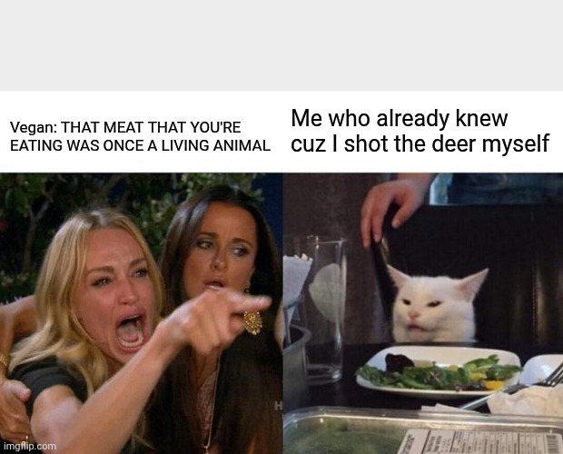 Woman Yelling At Cat | Me who already knew cuz I shot the deer myself; Vegan: THAT MEAT THAT YOU'RE EATING WAS ONCE A LIVING ANIMAL | image tagged in memes,woman yelling at cat | made w/ Imgflip meme maker