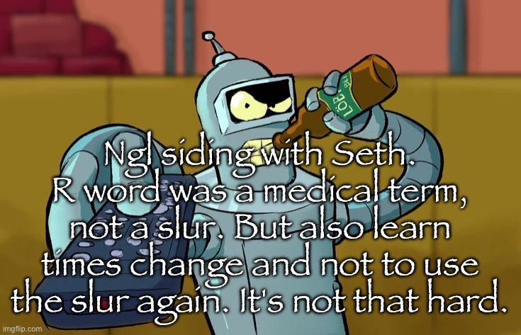Not that hard to exclude the word from your vocabulary | Ngl siding with Seth. R word was a medical term, not a slur. But also learn times change and not to use the slur again. It's not that hard. | image tagged in bender t v remote | made w/ Imgflip meme maker