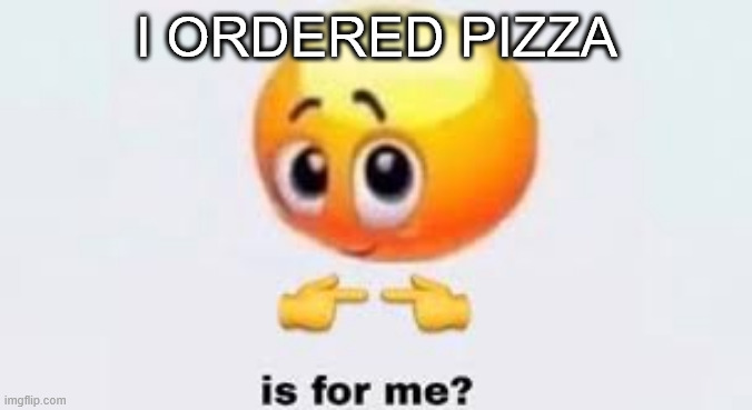 Is for me | I ORDERED PIZZA | image tagged in is for me | made w/ Imgflip meme maker