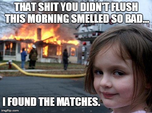 Disaster Girl Meme | THAT SHIT YOU DIDN'T FLUSH THIS MORNING SMELLED SO BAD... I FOUND THE MATCHES. | image tagged in memes,disaster girl | made w/ Imgflip meme maker