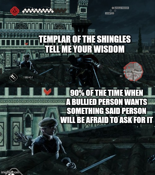 Templar of the shingles wisdom | TEMPLAR OF THE SHINGLES
TELL ME YOUR WISDOM; 90% OF THE TIME WHEN A BULLIED PERSON WANTS SOMETHING SAID PERSON WILL BE AFRAID TO ASK FOR IT | image tagged in templar of the shingles,assassin's creed 2,ezio,templar,games | made w/ Imgflip meme maker