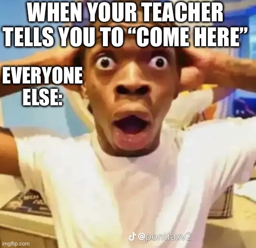 Shocked black guy | WHEN YOUR TEACHER TELLS YOU TO “COME HERE”; EVERYONE ELSE: | image tagged in shocked black guy | made w/ Imgflip meme maker