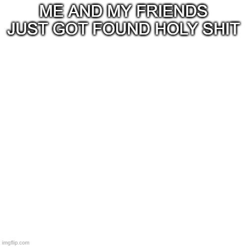 Context: "Me and My Friends" is basically the holy grail of Lost Media | ME AND MY FRIENDS JUST GOT FOUND HOLY SHIT | made w/ Imgflip meme maker