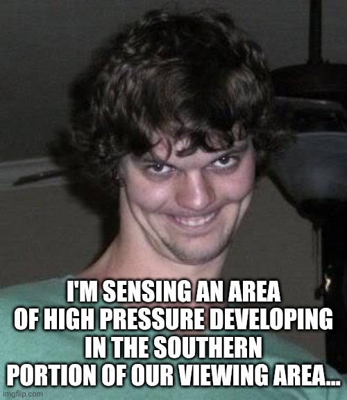 Creepy guy  | I'M SENSING AN AREA OF HIGH PRESSURE DEVELOPING IN THE SOUTHERN PORTION OF OUR VIEWING AREA... | image tagged in creepy guy | made w/ Imgflip meme maker