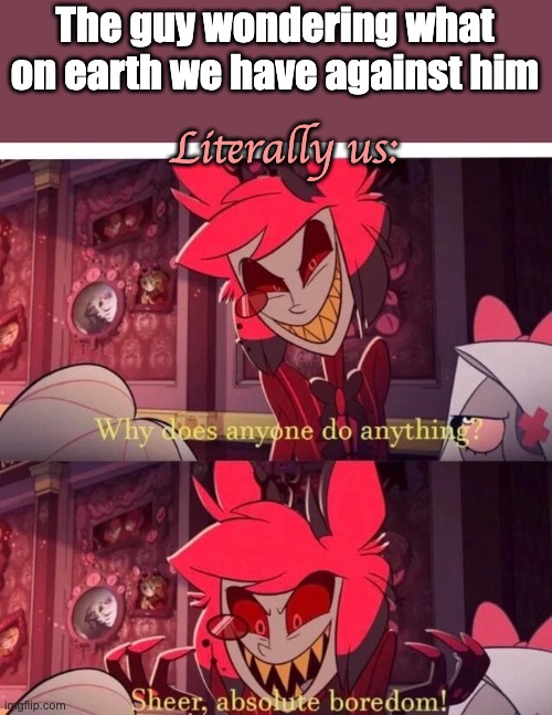 Why does anyone do anything? Sheer, absolute boredom! | The guy wondering what on earth we have against him; Literally us: | image tagged in why does anyone do anything sheer absolute boredom | made w/ Imgflip meme maker