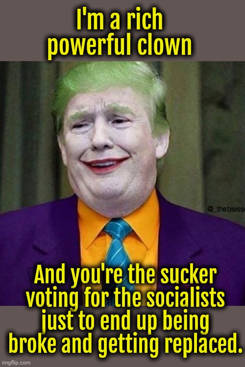 Clown Prince of Politics | I'm a rich powerful clown; And you're the sucker voting for the socialists just to end up being broke and getting replaced. | image tagged in trump clown,trump | made w/ Imgflip meme maker