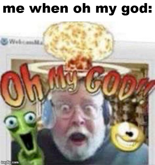 oh my god!! | me when oh my god: | image tagged in oh my god | made w/ Imgflip meme maker