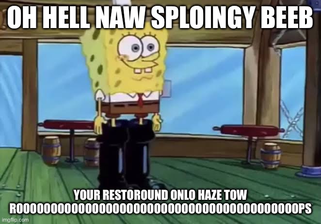 Oh hell naw spunch bop meme | OH HELL NAW SPLOINGY BEEB; YOUR RESTOROUND ONLO HAZE TOW ROOOOOOOOOOOOOOOOOOOOOOOOOOOOOOOOOOOOOOOOOPS | image tagged in spunch bop,meme,stupid | made w/ Imgflip meme maker