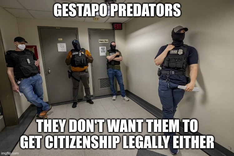 Gestapo Predators | GESTAPO PREDATORS; THEY DON'T WANT THEM TO GET CITIZENSHIP LEGALLY EITHER | image tagged in trump,gop,maga,nazi,fascist,gestapo | made w/ Imgflip meme maker