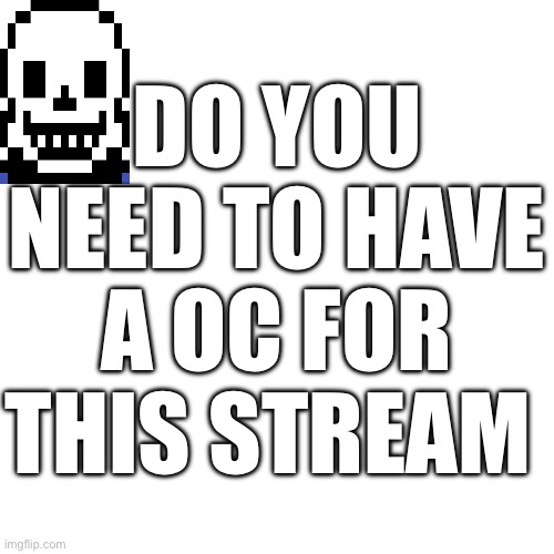 Just asking so I can know what to do | DO YOU NEED TO HAVE A OC FOR THIS STREAM | image tagged in undertale | made w/ Imgflip meme maker