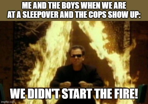 We didn't do the arson! for the last time! | ME AND THE BOYS WHEN WE ARE AT A SLEEPOVER AND THE COPS SHOW UP:; WE DIDN'T START THE FIRE! | image tagged in we didn t start the fire | made w/ Imgflip meme maker