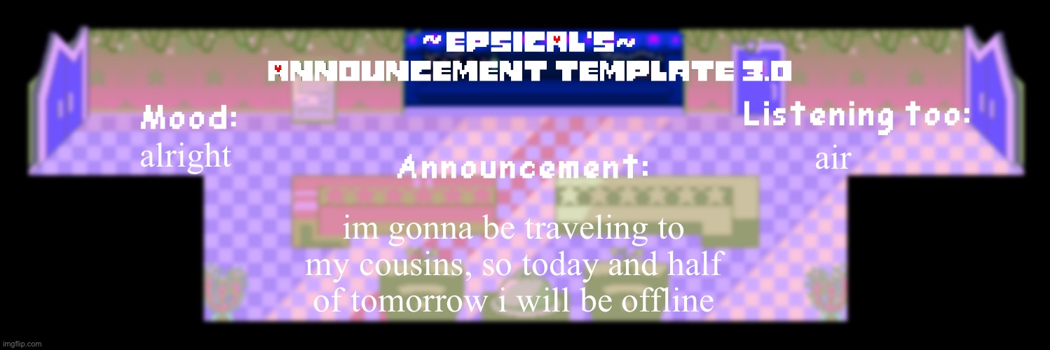Epsical's announcement template 3.0 | alright; air; im gonna be traveling to my cousins, so today and half of tomorrow i will be offline | image tagged in epsical's announcement template 3 0 | made w/ Imgflip meme maker