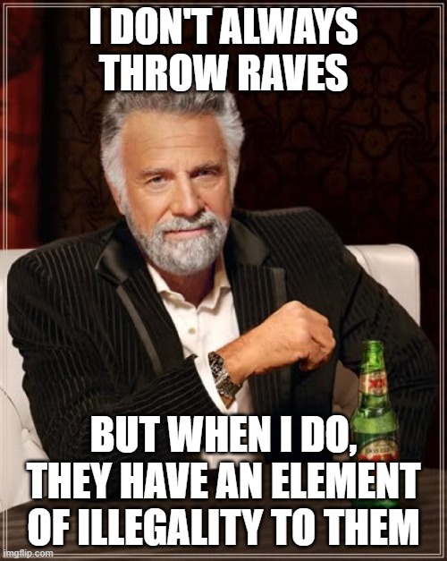 The Most Interesting Man In The World | I DON'T ALWAYS THROW RAVES; BUT WHEN I DO, THEY HAVE AN ELEMENT OF ILLEGALITY TO THEM | image tagged in memes,the most interesting man in the world | made w/ Imgflip meme maker