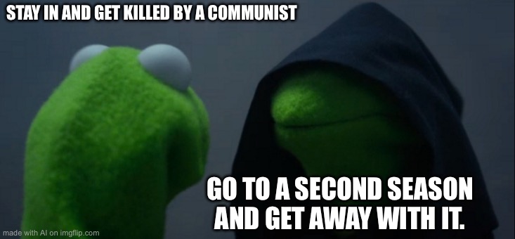 Evil Kermit | STAY IN AND GET KILLED BY A COMMUNIST; GO TO A SECOND SEASON AND GET AWAY WITH IT. | image tagged in memes,evil kermit | made w/ Imgflip meme maker