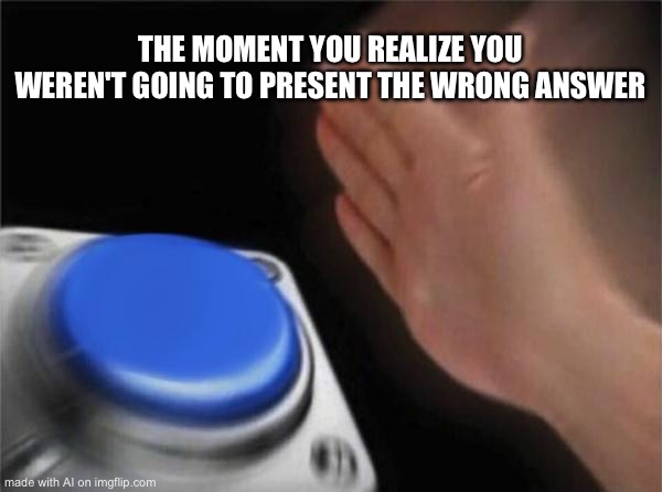 Blank Nut Button | THE MOMENT YOU REALIZE YOU WEREN'T GOING TO PRESENT THE WRONG ANSWER | image tagged in memes,blank nut button | made w/ Imgflip meme maker
