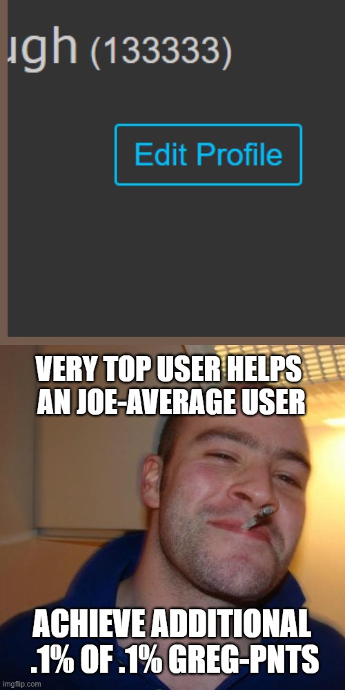 Good Guy Greg Meme | VERY TOP USER HELPS
 AN JOE-AVERAGE USER ACHIEVE ADDITIONAL 
.1% OF .1% GREG-PNTS | image tagged in memes,good guy greg | made w/ Imgflip meme maker