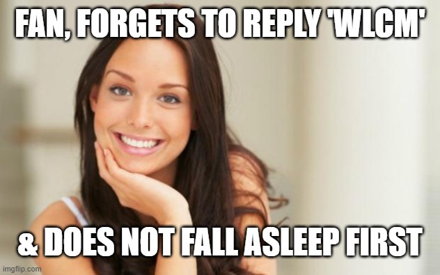 Good Girl Gina | FAN, FORGETS TO REPLY 'WLCM' & DOES NOT FALL ASLEEP FIRST | image tagged in good girl gina | made w/ Imgflip meme maker