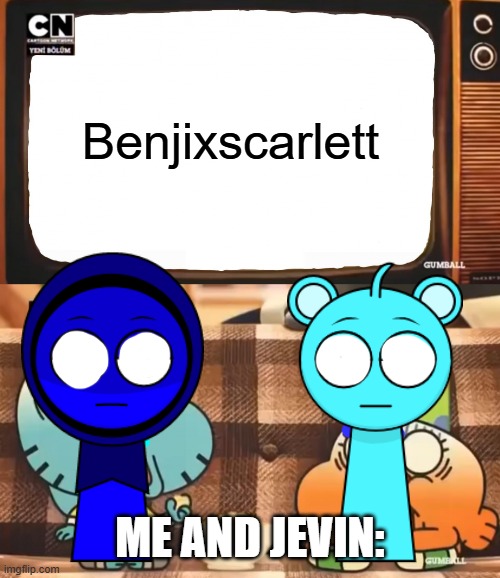 Always that | Benjixscarlett; ME AND JEVIN: | image tagged in gumball shocked after watching tv | made w/ Imgflip meme maker